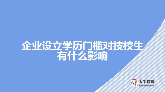 企業(yè)設(shè)立學(xué)歷門檻對技校生有什么影響