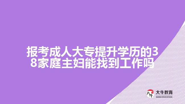 報(bào)考成人大專提升學(xué)歷的38家庭主婦能找到工作嗎