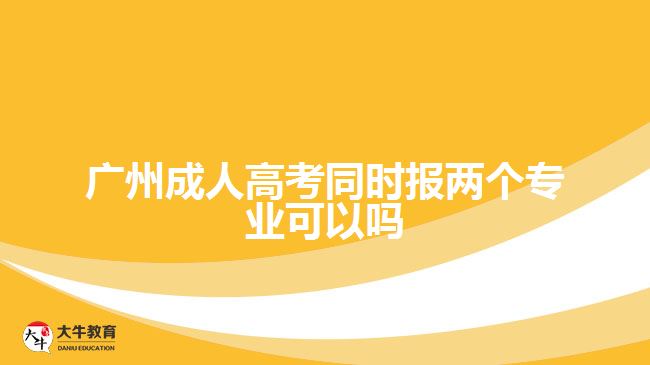 廣州成人高考同時報兩個專業(yè)可以嗎