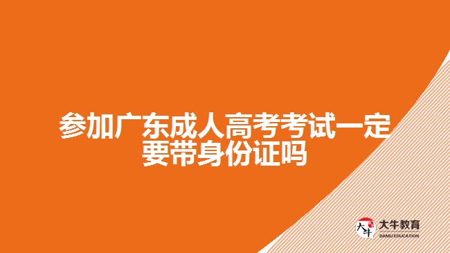 參加廣東成人高考考試一定要帶身份證嗎