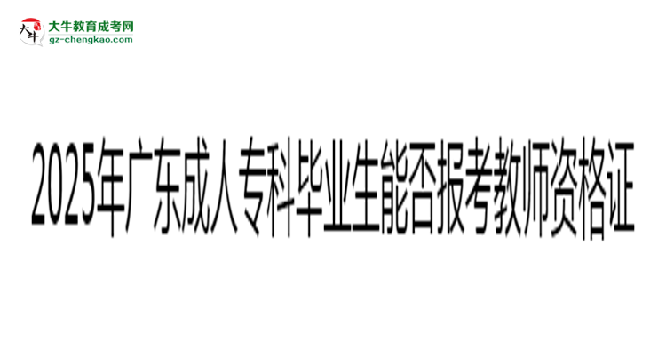 2025年廣東成人專科畢業(yè)生能否報考教師資格證？思維導(dǎo)圖