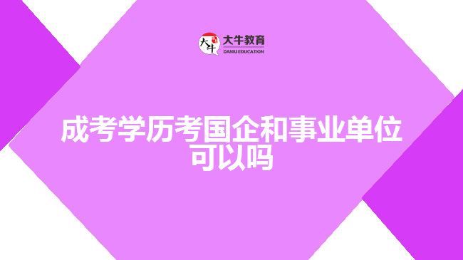 成考學(xué)歷考國(guó)企和事業(yè)單位可以嗎