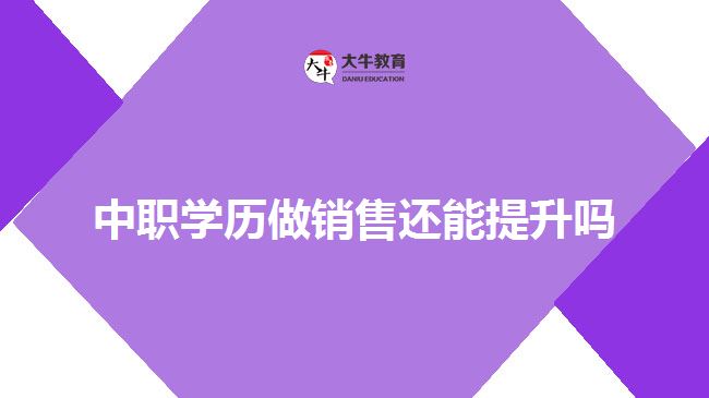 中職學(xué)歷做銷售還能提升嗎