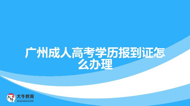 廣州成人高考學(xué)歷報(bào)到證怎么辦理