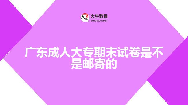 廣東成人大專期末試卷是不是郵寄的