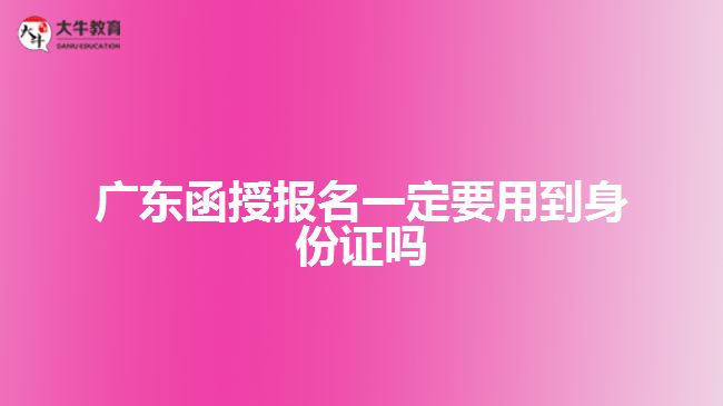 廣東函授報(bào)名一定要用到身份證嗎