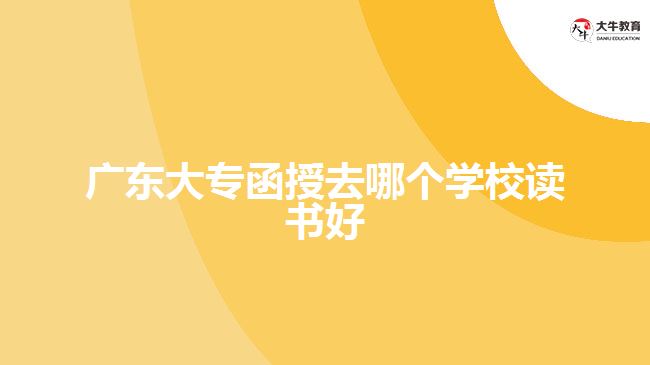 廣東大專函授去哪個(gè)學(xué)校讀書好