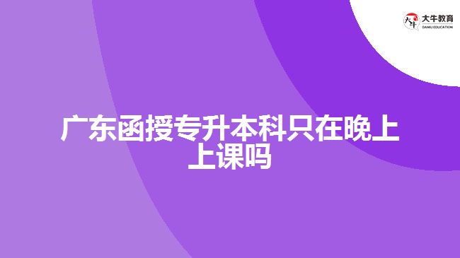 廣東函授專升本科只在晚上上課嗎