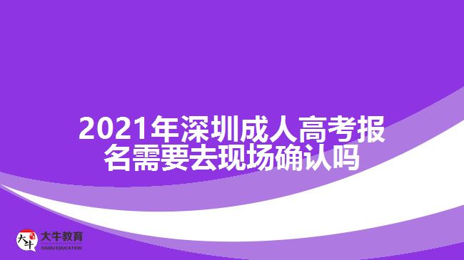 2021年深圳成人高考報名需要去現場確認嗎