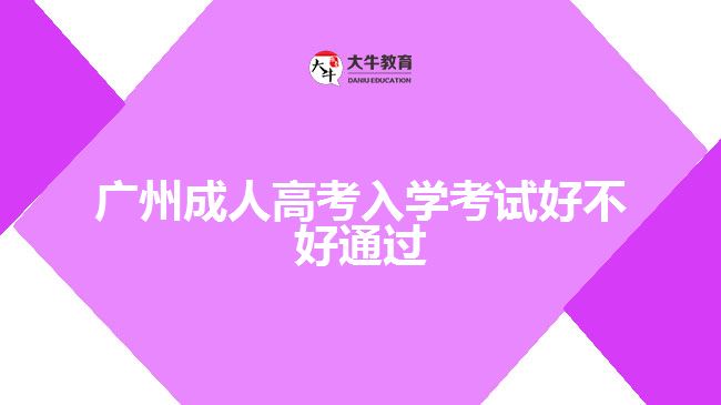 廣州成人高考入學(xué)考試好不好通過