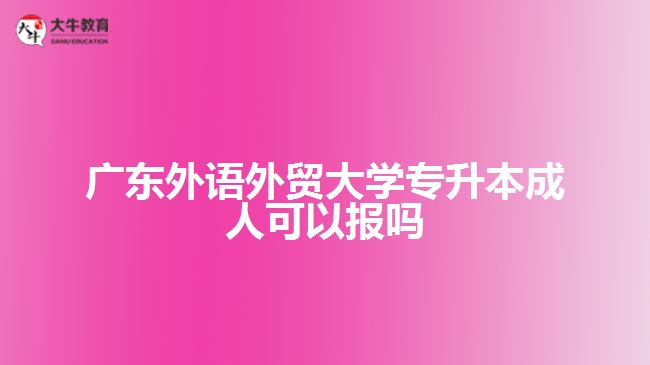 廣東外語外貿(mào)大學(xué)專升本成人可以報(bào)嗎