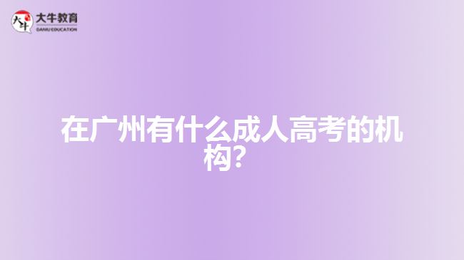 在廣州有什么成人高考的機(jī)構(gòu)？