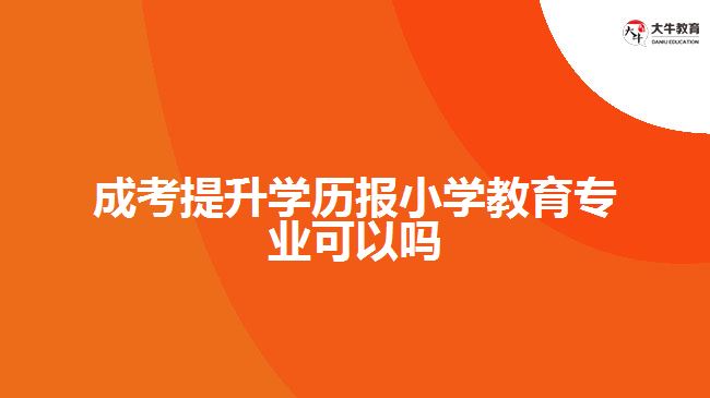 成考提升學(xué)歷報小學(xué)教育專業(yè)可以嗎