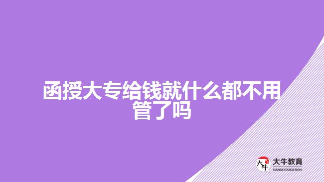 函授大專給錢就什么都不用管了嗎