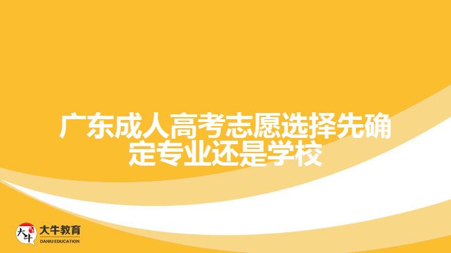 廣東成人高考志愿選擇先確定專業(yè)還是學校