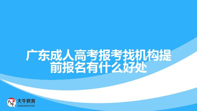 廣東成人高考報(bào)考找機(jī)構(gòu)提前報(bào)名有什么好處