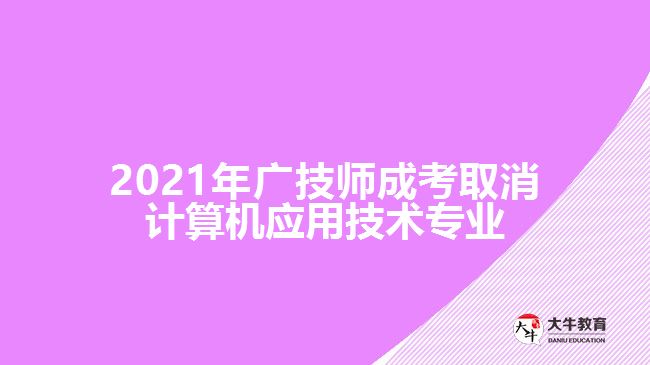 2021年廣技師成考取消計算機應用技術專業(yè)