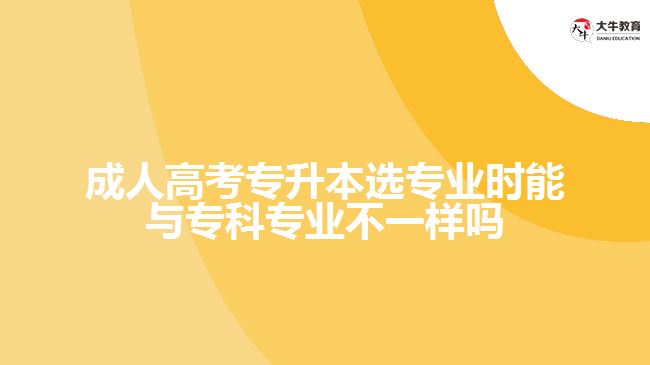 成人高考專升本選專業(yè)時(shí)能與?？茖I(yè)不一樣嗎