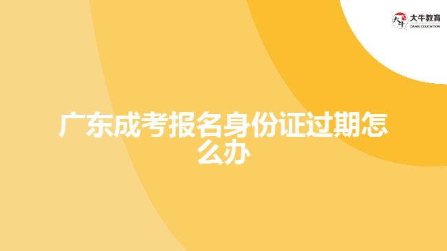 廣東成考報(bào)名身份證過(guò)期怎么辦