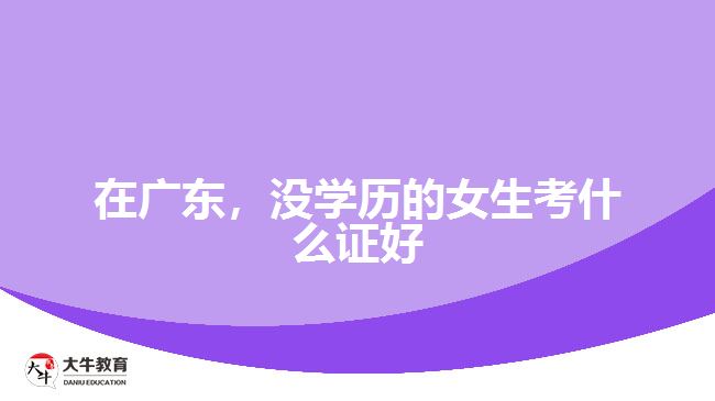 在廣東，沒學(xué)歷的女生考什么證好