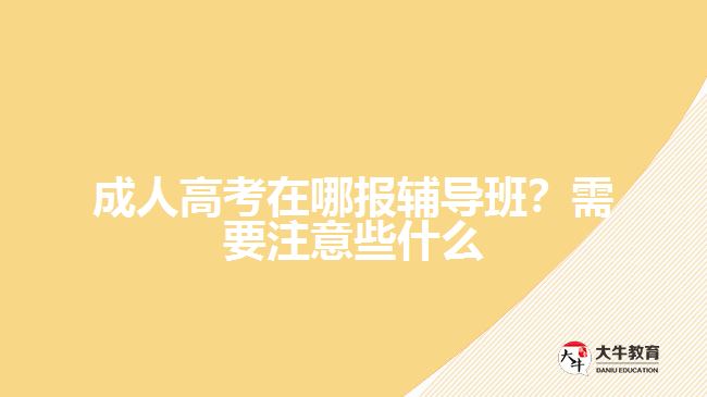 成人高考在哪報輔導班？需要注意些什么