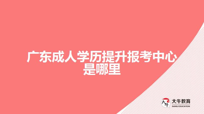 廣東成人學(xué)歷提升報(bào)考中心是哪里