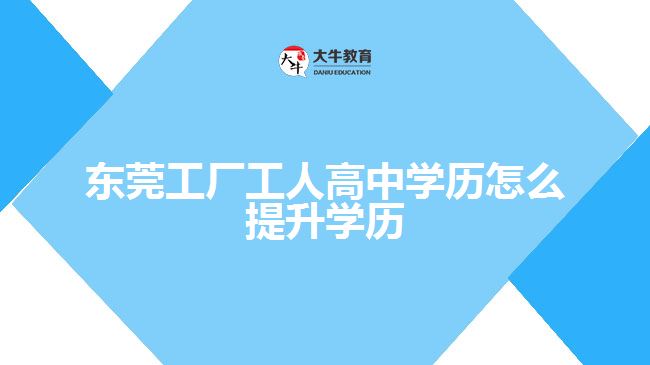 東莞工廠工人高中學(xué)歷怎么提升學(xué)歷