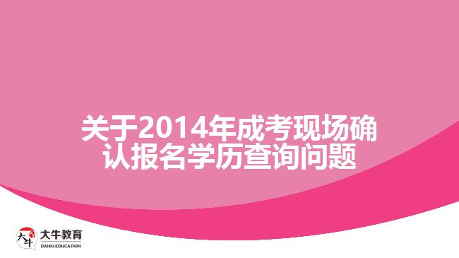 關(guān)于2014年成考現(xiàn)場(chǎng)確認(rèn)報(bào)名學(xué)歷查詢問題