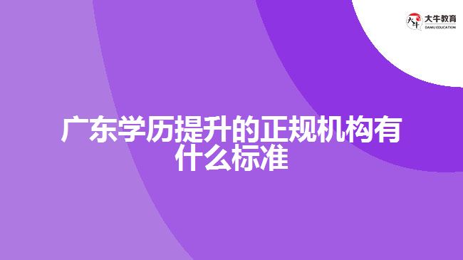 廣東學歷提升的正規(guī)機構有什么標準