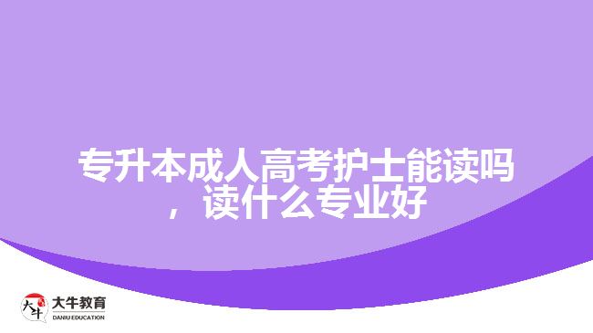 專升本成人高考護士能讀嗎，讀什么專業(yè)好