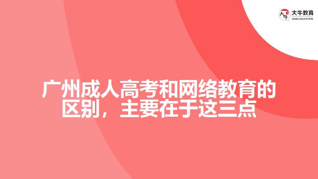 廣州成人高考和網(wǎng)絡(luò)教育的區(qū)別，主要在于在這三點(diǎn)