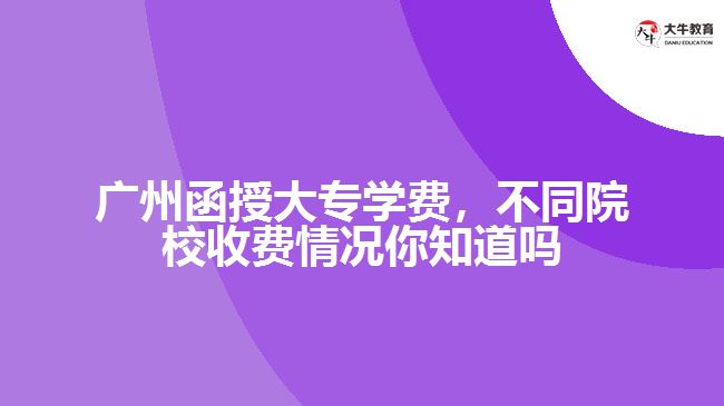 廣州函授大專學(xué)費(fèi)，不同院校收費(fèi)情況你知道嗎