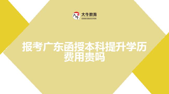 報考廣東函授本科提升學歷費用貴嗎