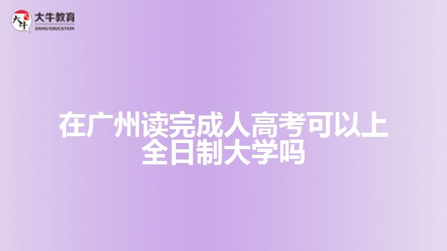 在廣州讀完成人高考可以上全日制大學嗎