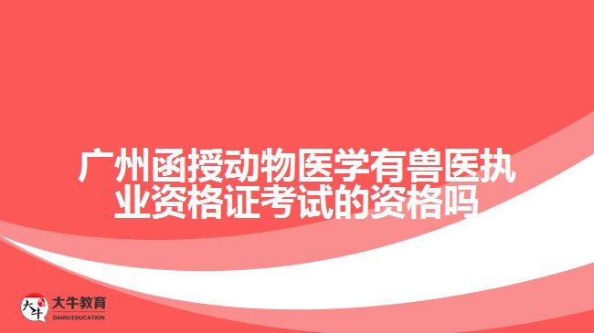 廣州函授動物醫(yī)學(xué)有獸醫(yī)執(zhí)業(yè)資格證考試的資格嗎