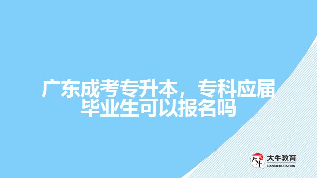 廣東成考專升本，?？茟?yīng)屆畢業(yè)生可以報名嗎