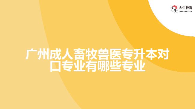 廣州成人畜牧獸醫(yī)專升本對口專業(yè)有哪些專業(yè)