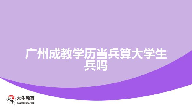 廣州成教學(xué)歷當(dāng)兵算大學(xué)生兵嗎