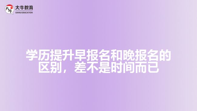 學(xué)歷提升早報(bào)名和晚報(bào)名的區(qū)別，差不是時(shí)間而已