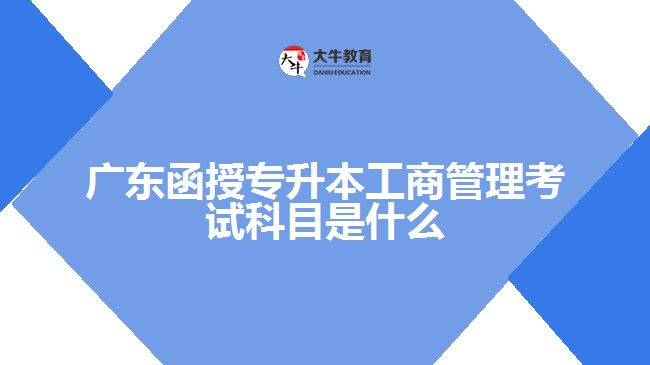 廣東函授專升本工商管理考試科目是什么