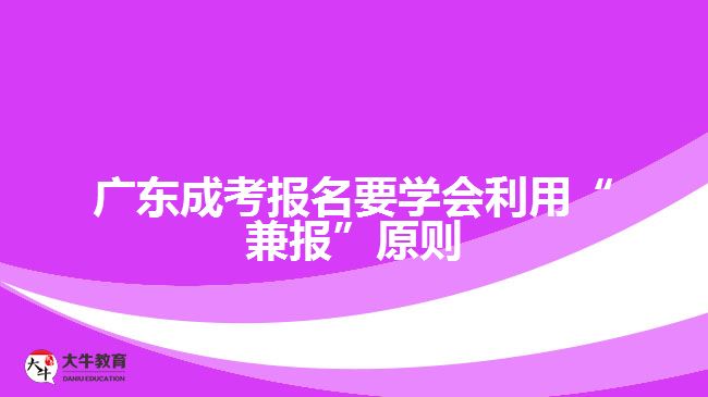 廣東成考報(bào)名要學(xué)會利用“兼報(bào)”原則