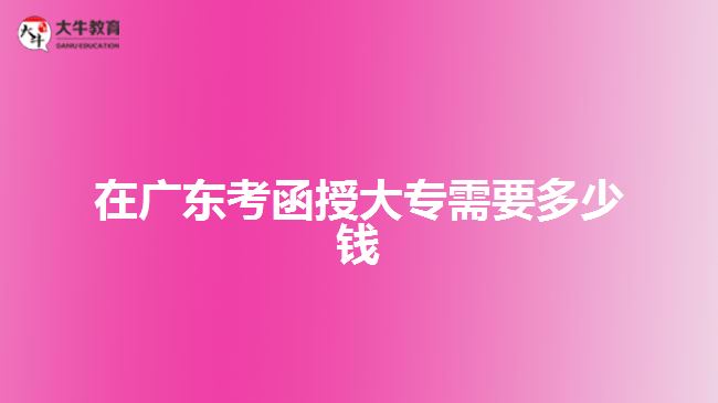 在廣東考函授大專需要多少錢