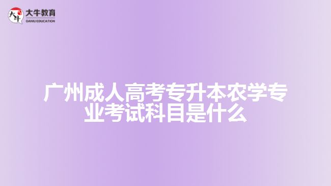 廣州成人高考專升本農(nóng)學(xué)專業(yè)考試科目是什么