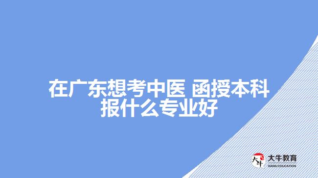 在廣東想考中醫(yī) 函授本科報(bào)什么專(zhuān)業(yè)好