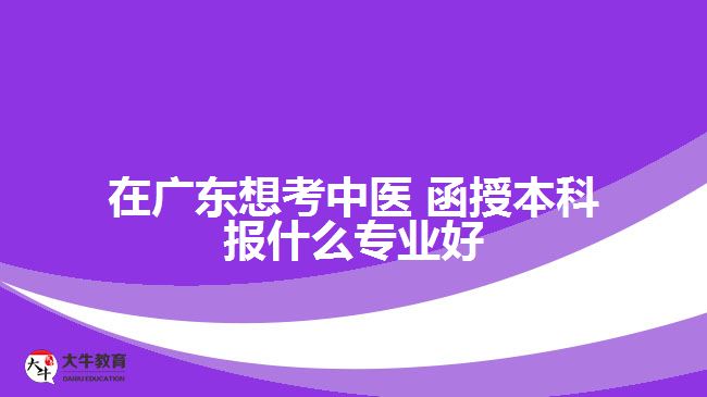 在廣東想考中醫(yī) 函授本科報(bào)什么專(zhuān)業(yè)好