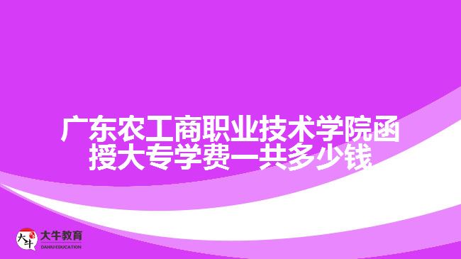 廣東農(nóng)工商職業(yè)技術(shù)學(xué)院函授大專學(xué)費(fèi)一共多少錢