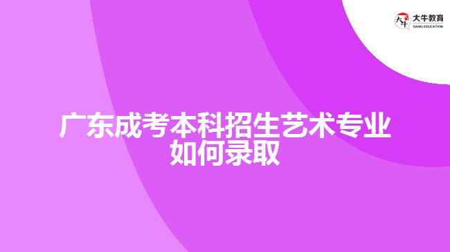 廣東成考本科招生藝術(shù)專(zhuān)業(yè)如何錄取