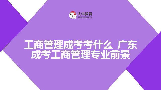 工商管理成考考什么_廣東成考工商管理專(zhuān)業(yè)前景