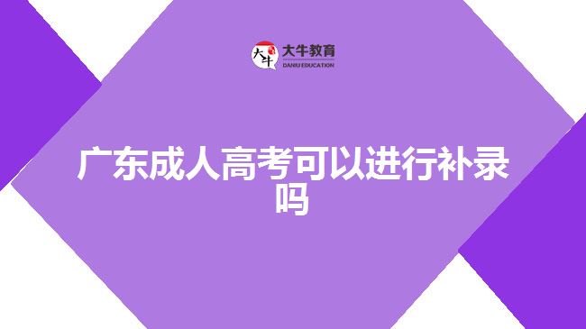 廣東成人高考可以進(jìn)行補(bǔ)錄嗎