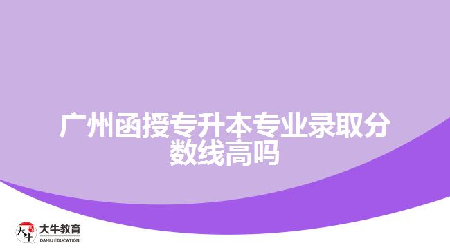 廣州函授專升本專業(yè)錄取分?jǐn)?shù)線高嗎